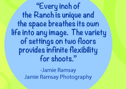 Every inch of the Ranch is unique and the space breathes its own life into any image.  The variety of settings on two floors provides infinite flexibility for shoots.-Jamie RamsayJamie Ramsay Photography