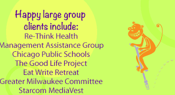 Happy large meeting group clients include:
Re-Think Health,
Management Assistance Group,
Chicago Public Schools,
The Good Life Project,
Eat Write Retreat,
Greater Milwaukee Committee,
Starcom MediaVest,
University of Chicago,
kCura,
Hyatt Hotels,
VML,
Living Cities,
Ketchum,
Mishkan,
CASEL,
Wrigley,
Marmon Energy